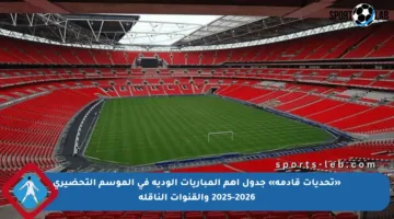«تحديات قادمة» جدول أهم المباريات الودية في الموسم التحضيري 2025-2026 والقنوات الناقلة